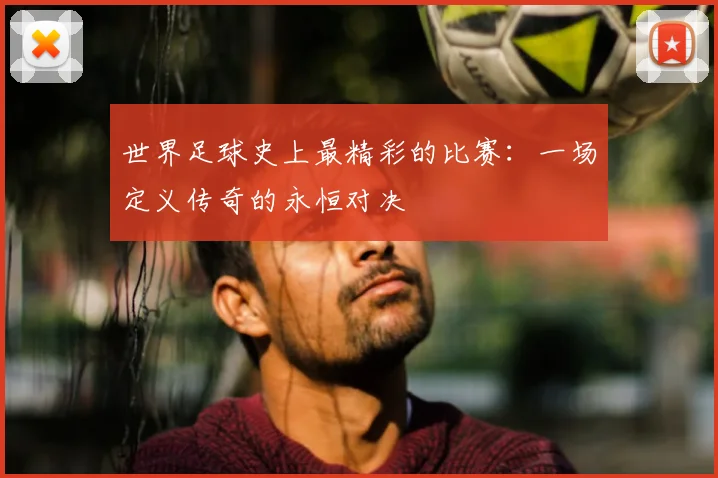 世界足球史上最精彩的比赛：一场定义传奇的永恒对决