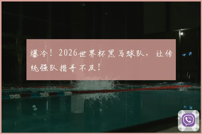 爆冷！2026世界杯黑马球队，让传统强队措手不及！