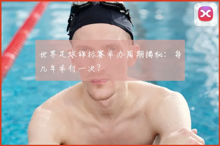 世界足球锦标赛举办周期揭秘：每几年举行一次？