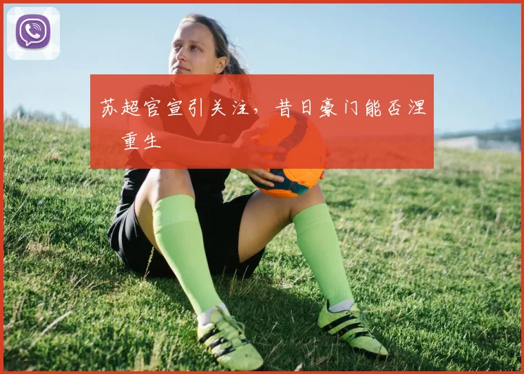 苏超官宣引关注，昔日豪门能否涅槃重生