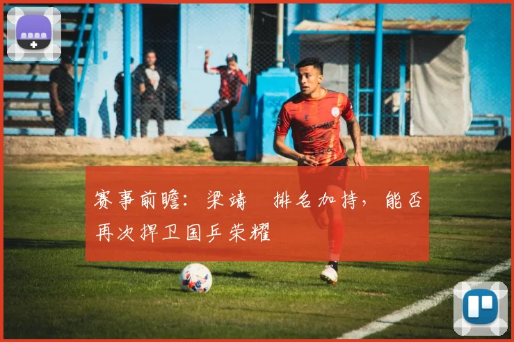 赛事前瞻：梁靖崑排名加持，能否再次捍卫国乒荣耀