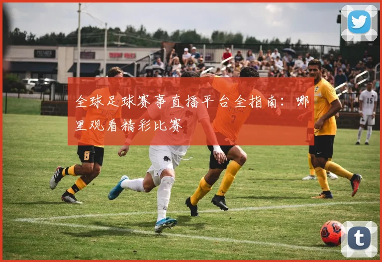 全球足球赛事直播平台全指南：哪里观看精彩比赛