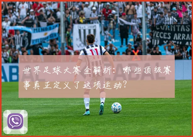 世界足球大赛全解析:哪些顶级赛事真正定义了这项运动?