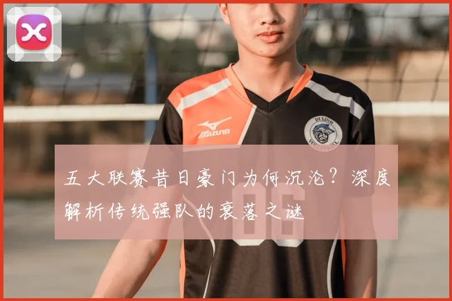 五大联赛昔日豪门为何沉沦？深度解析传统强队的衰落之谜