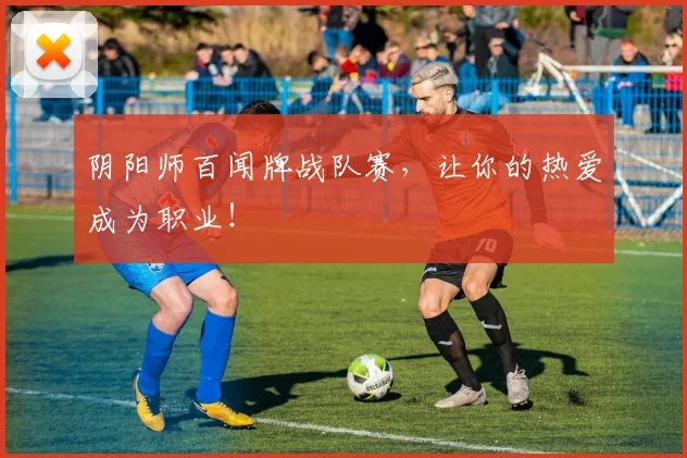 阴阳师百闻牌战队赛，让你的热爱成为职业！