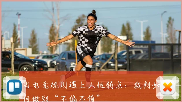 当电竞规则遇上人性弱点,裁判如何做到“不偏不倚”