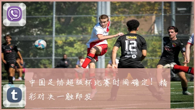 中国足协超级杯比赛时间确定！精彩对决一触即发