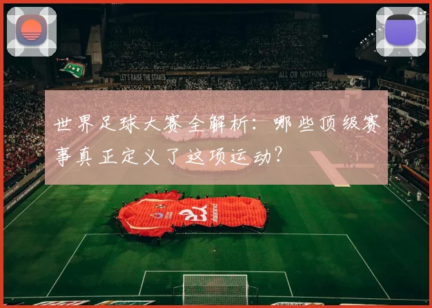 世界足球大赛全解析:哪些顶级赛事真正定义了这项运动?
