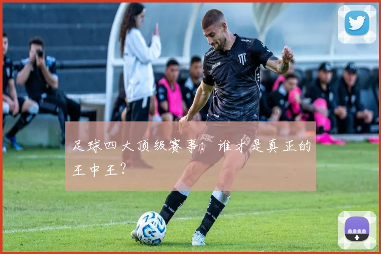 足球四大顶级赛事:谁才是真正的王中王?