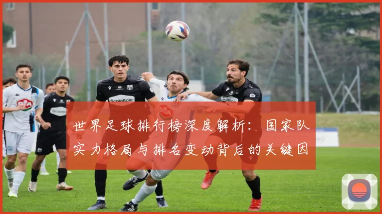 世界足球排行榜深度解析:国家队实力格局与排名变动背后的关键因素_20260609201434