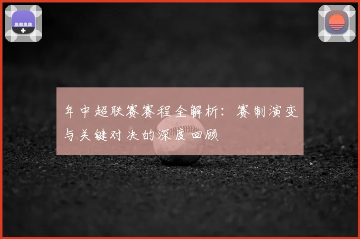 年中超联赛赛程全解析：赛制演变与关键对决的深度回顾