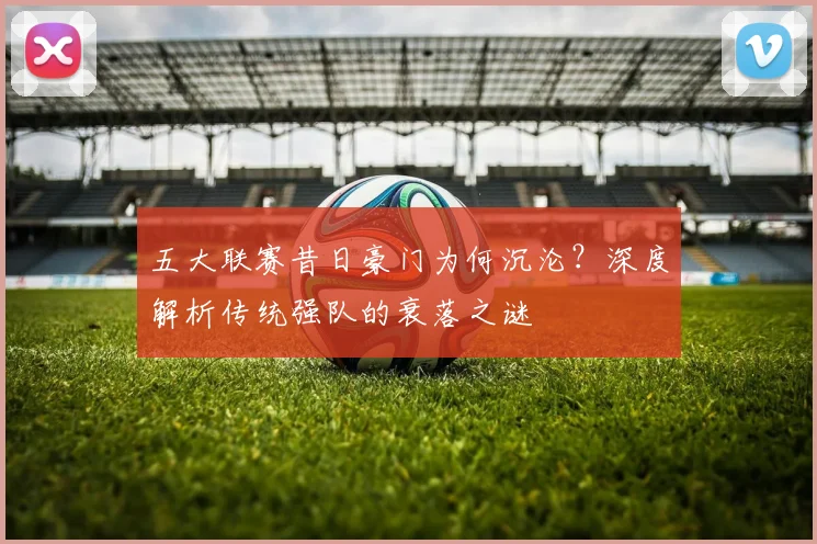 五大联赛昔日豪门为何沉沦?深度解析传统强队的衰落之谜