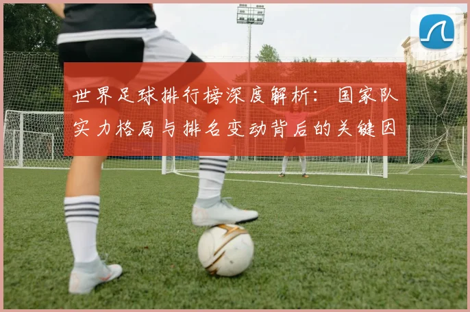 世界足球排行榜深度解析:国家队实力格局与排名变动背后的关键因素_20260609201434