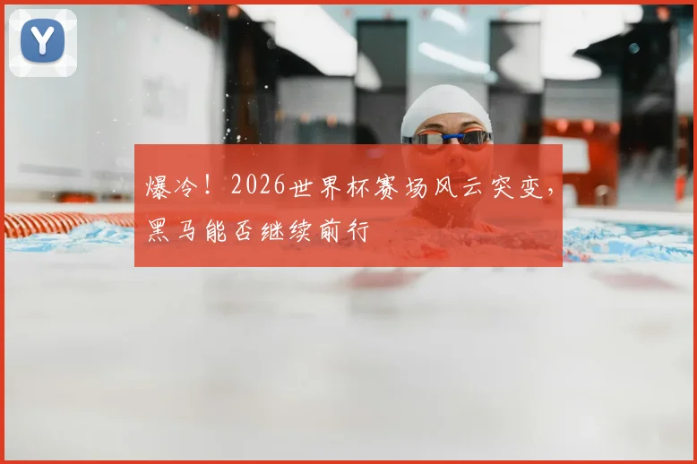 爆冷！2026世界杯赛场风云突变，黑马能否继续前行